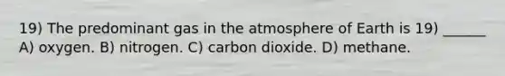 19) The predominant gas in the atmosphere of Earth is 19) ______ A) oxygen. B) nitrogen. C) carbon dioxide. D) methane.