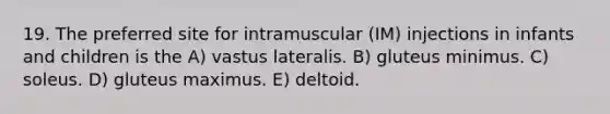 19. The preferred site for intramuscular (IM) injections in infants and children is the A) vastus lateralis. B) gluteus minimus. C) soleus. D) gluteus maximus. E) deltoid.