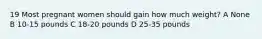 19 Most pregnant women should gain how much weight? A None B 10-15 pounds C 18-20 pounds D 25-35 pounds