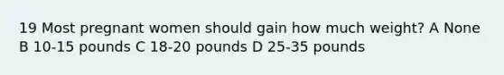 19 Most pregnant women should gain how much weight? A None B 10-15 pounds C 18-20 pounds D 25-35 pounds