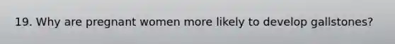 19. Why are pregnant women more likely to develop gallstones?