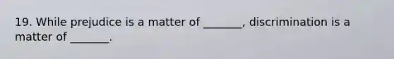 19. While prejudice is a matter of _______, discrimination is a matter of _______.