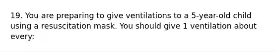 19. You are preparing to give ventilations to a 5-year-old child using a resuscitation mask. You should give 1 ventilation about every: