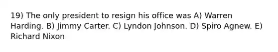 19) The only president to resign his office was A) Warren Harding. B) Jimmy Carter. C) Lyndon Johnson. D) Spiro Agnew. E) <a href='https://www.questionai.com/knowledge/k7B1M7nk4I-richard-nixon' class='anchor-knowledge'>richard nixon</a>