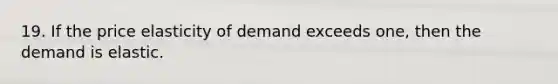 19. If the price elasticity of demand exceeds​ one, then the demand is elastic.