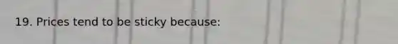 19. Prices tend to be sticky because: