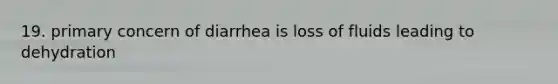 19. primary concern of diarrhea is loss of fluids leading to dehydration