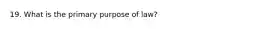 19. What is the primary purpose of law?