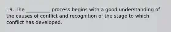 19. The __________ process begins with a good understanding of the causes of conflict and recognition of the stage to which conflict has developed.