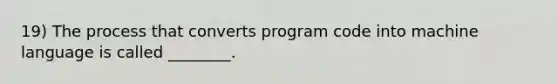 19) The process that converts program code into machine language is called ________.