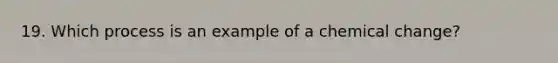 19. Which process is an example of a chemical change?