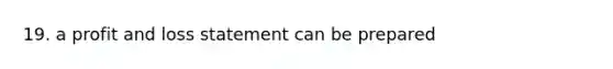 19. a profit and loss statement can be prepared