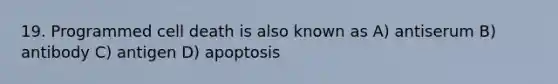 19. Programmed cell death is also known as A) antiserum B) antibody C) antigen D) apoptosis