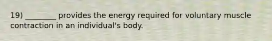 19) ________ provides the energy required for voluntary muscle contraction in an individual's body.