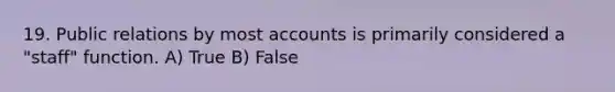 19. Public relations by most accounts is primarily considered a "staff" function. A) True B) False