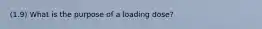 (1.9) What is the purpose of a loading dose?