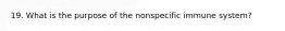 19. What is the purpose of the nonspecific immune system?