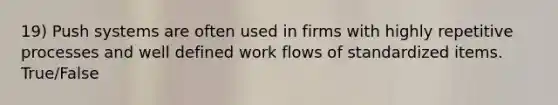 19) Push systems are often used in firms with highly repetitive processes and well defined work flows of standardized items. True/False