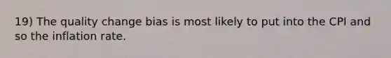 19) The quality change bias is most likely to put into the CPI and so the inflation rate.