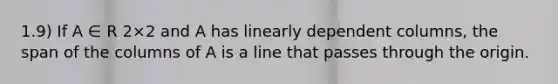 1.9) If A ∈ R 2×2 and A has linearly dependent columns, the span of the columns of A is a line that passes through the origin.