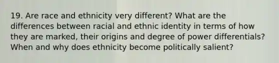 19. Are race and ethnicity very different? What are the differences between racial and ethnic identity in terms of how they are marked, their origins and degree of power differentials? When and why does ethnicity become politically salient?