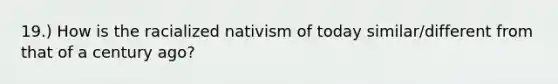 19.) How is the racialized nativism of today similar/different from that of a century ago?