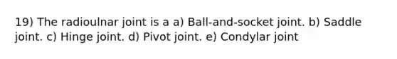 19) The radioulnar joint is a a) Ball-and-socket joint. b) Saddle joint. c) Hinge joint. d) Pivot joint. e) Condylar joint