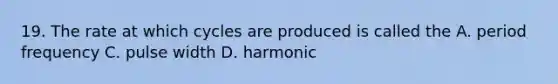 19. The rate at which cycles are produced is called the A. period frequency C. pulse width D. harmonic