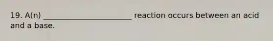 19. A(n) _______________________ reaction occurs between an acid and a base.