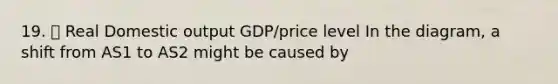 19. 📉 Real Domestic output GDP/price level In the diagram, a shift from AS1 to AS2 might be caused by