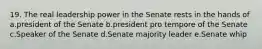 19. The real leadership power in the Senate rests in the hands of a.president of the Senate b.president pro tempore of the Senate c.Speaker of the Senate d.Senate majority leader e.Senate whip