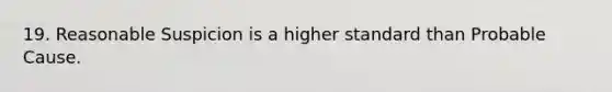 19. Reasonable Suspicion is a higher standard than Probable Cause.