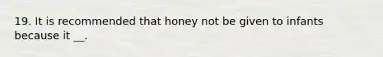 19. It is recommended that honey not be given to infants because it __.