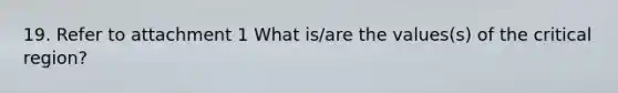 19. Refer to attachment 1 What is/are the values(s) of the critical region?