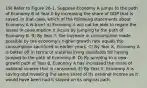 19) Refer to Figure 26-1. Suppose Economy A jumps to the path of Economy B at Year 0 by increasing the share of GDP that is saved. In that case, which of the following statements about Economy A is true? A) Economy A will not be able to regain the losses in consumption it incurs by jumping to the path of Economy B. B) By Year Y, the increase in consumption made possible by the economy's higher growth rate equals the consumption sacrificed in earlier years. C) By Year X, Economy A is better off in terms of material living standards for having jumped to the path of Economy B. D) By jumping to a new growth path at Year 0, Economy A has increased the share of national income that is consumed. E) By Year X, Economy A is saving and investing the same share of its national income as it would have been had it stayed on its original path.