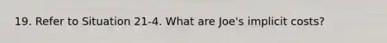 19. Refer to Situation 21-4. What are Joe's implicit costs?