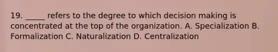 19. _____ refers to the degree to which decision making is concentrated at the top of the organization. A. Specialization B. Formalization C. Naturalization D. Centralization