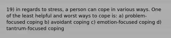 19) in regards to stress, a person can cope in various ways. One of the least helpful and worst ways to cope is: a) problem-focused coping b) avoidant coping c) emotion-focused coping d) tantrum-focused coping