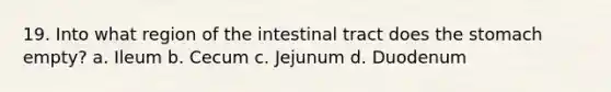 19. Into what region of the intestinal tract does the stomach empty? a. Ileum b. Cecum c. Jejunum d. Duodenum