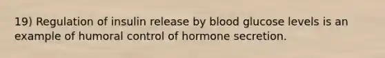 19) Regulation of insulin release by blood glucose levels is an example of humoral control of hormone secretion.