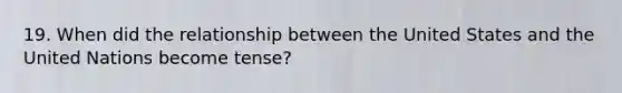 19. When did the relationship between the United States and the United Nations become tense?