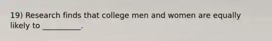 19) Research finds that college men and women are equally likely to __________.