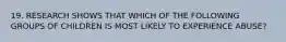 19. RESEARCH SHOWS THAT WHICH OF THE FOLLOWING GROUPS OF CHILDREN IS MOST LIKELY TO EXPERIENCE ABUSE?