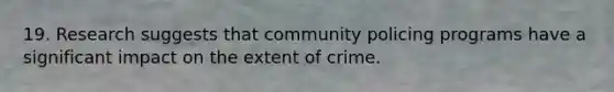 19. Research suggests that community policing programs have a significant impact on the extent of crime.