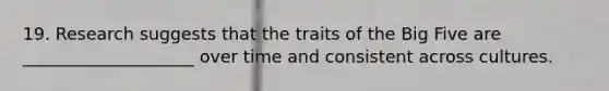 19. Research suggests that the traits of <a href='https://www.questionai.com/knowledge/kpV76opbAp-the-big-five' class='anchor-knowledge'>the big five</a> are ____________________ over time and consistent across cultures.