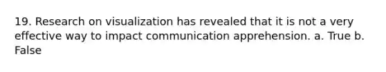 19. Research on visualization has revealed that it is not a very effective way to impact communication apprehension. a. True b. False