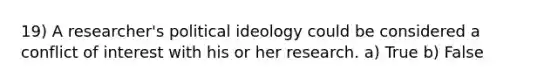 19) A researcher's political ideology could be considered a conflict of interest with his or her research. a) True b) False