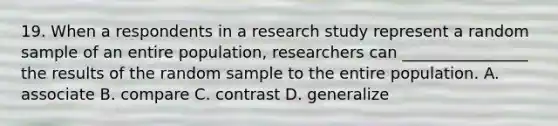 19. When a respondents in a research study represent a random sample of an entire population, researchers can ________________ the results of the random sample to the entire population. A. associate B. compare C. contrast D. generalize