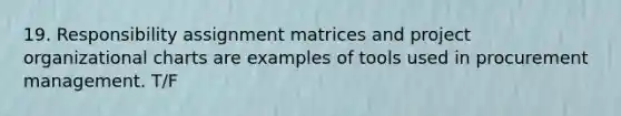 19. Responsibility assignment matrices and project organizational charts are examples of tools used in procurement management. T/F