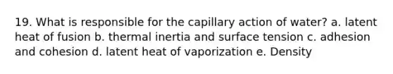 19. What is responsible for the capillary action of water? a. latent heat of fusion b. thermal inertia and surface tension c. adhesion and cohesion d. latent heat of vaporization e. Density